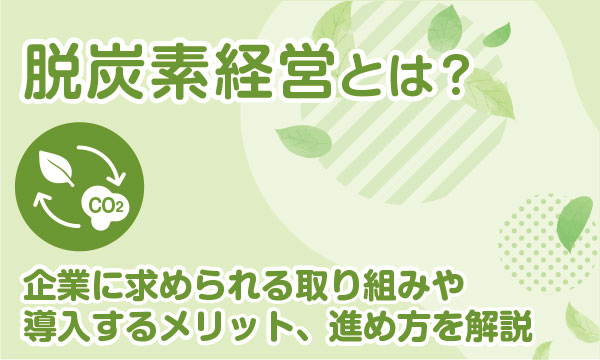 脱炭素経営とは？企業に求められる取り組み、導入メリット、進め方